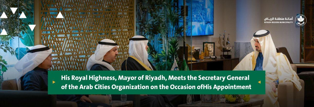 His Royal Highness, Mayor of Riyadh, Meets the Secretary General of the Arab Cities Organization on the Occasion ofHis Appointment