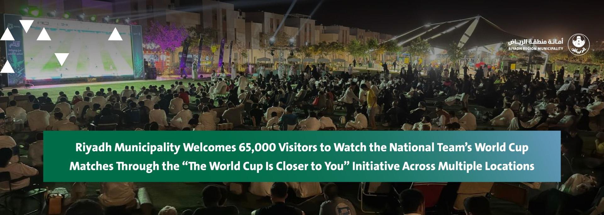 Riyadh Municipality Welcomes 65,000 Visitors to Watch the National Team’s World Cup Matches Through the “The World Cup Is Closer to You” Initiative Across Multiple Locations