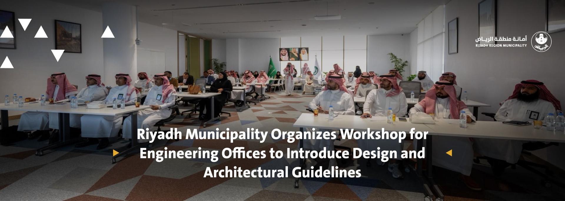 Riyadh Municipality Organizes Workshop for Engineering Offices to Introduce Design and Architectural Guidelines