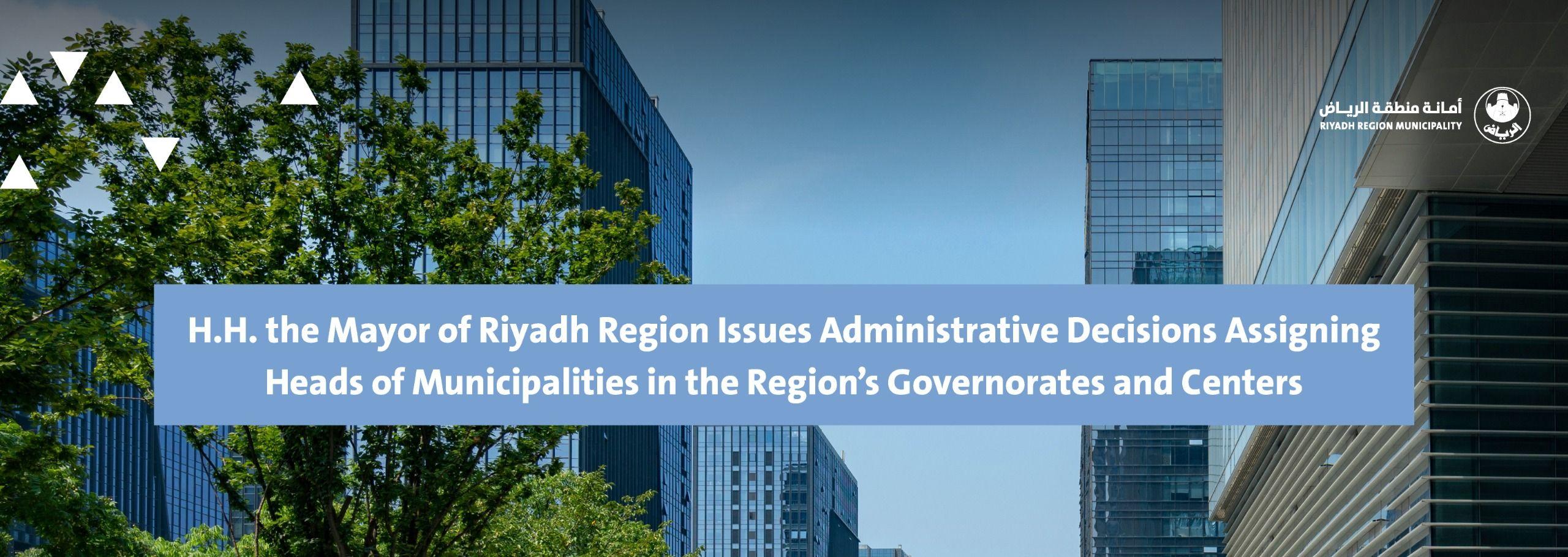 H.H. the Mayor of Riyadh Region Issues Administrative Decisions Assigning Heads of Municipalities in the Region’s Governorates and Centers